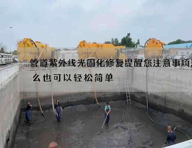 管道紫外线光固化修复提醒您注意事项是什么也可以轻松简单