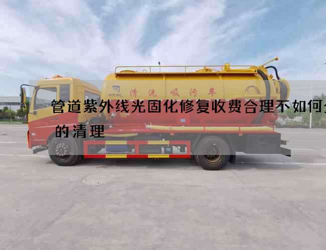 管道紫外线光固化修复收费合理不如何全面的清理