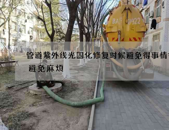 管道紫外线光固化修复时候避免得事情如何避免麻烦 管道紫外线光固化修复时候避免得事情如何避免麻烦