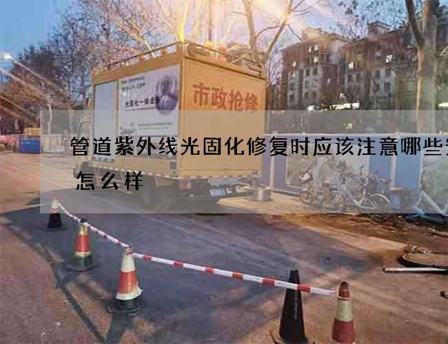 管道紫外线光固化修复时应该注意哪些安全怎么样
