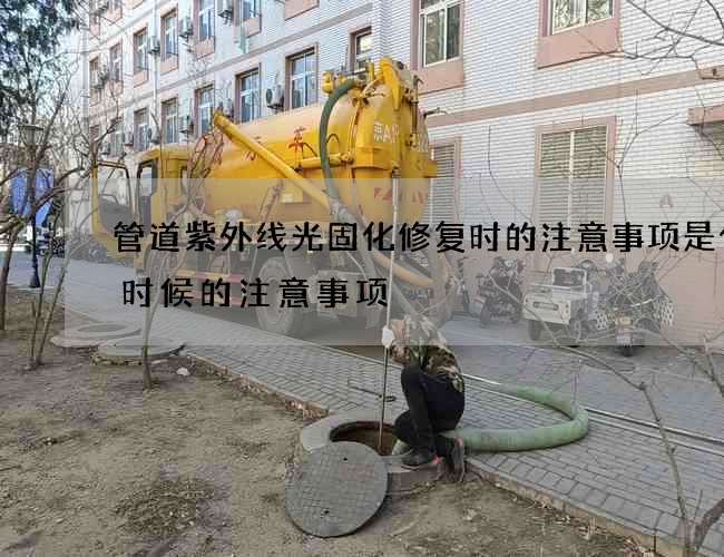 管道紫外线光固化修复时的注意事项是什么时候的注意事项