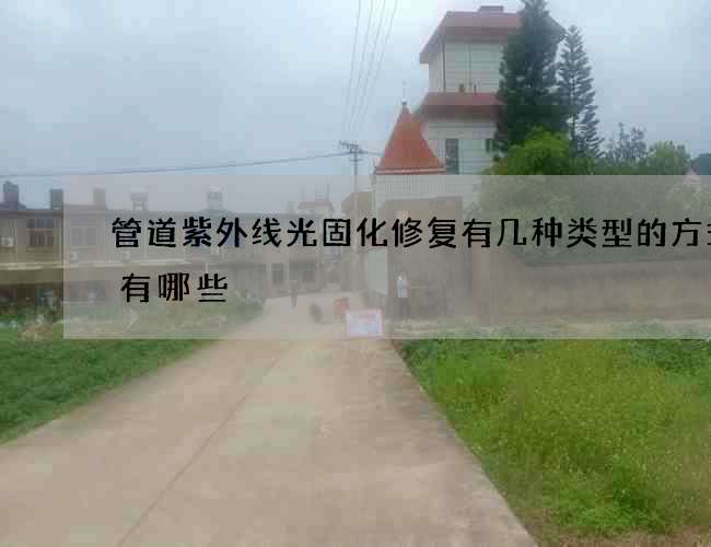 管道紫外线光固化修复有几种类型的方式都有哪些