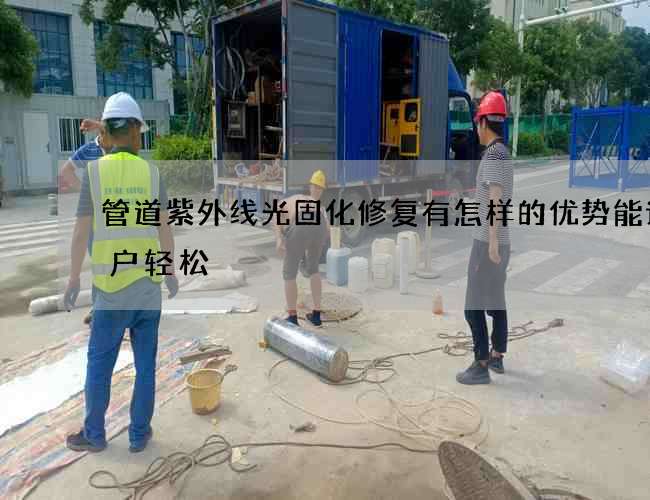 管道紫外线光固化修复有怎样的优势能让客户轻松 管道紫外线光固化修复有怎样的优势能让客户轻松