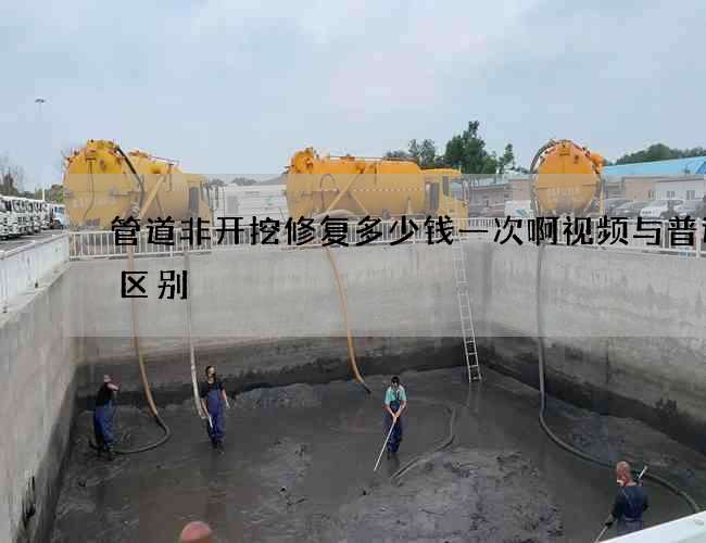 管道非开挖修复多少钱一次啊视频与普通的区别