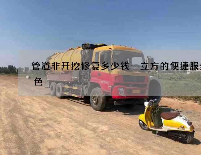 管道非开挖修复多少钱一立方的便捷服务特色