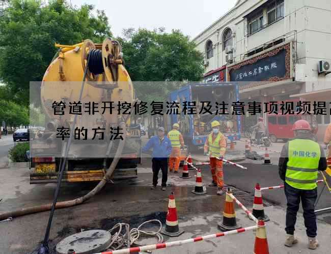 管道非开挖修复流程及注意事项视频提高效率的方法