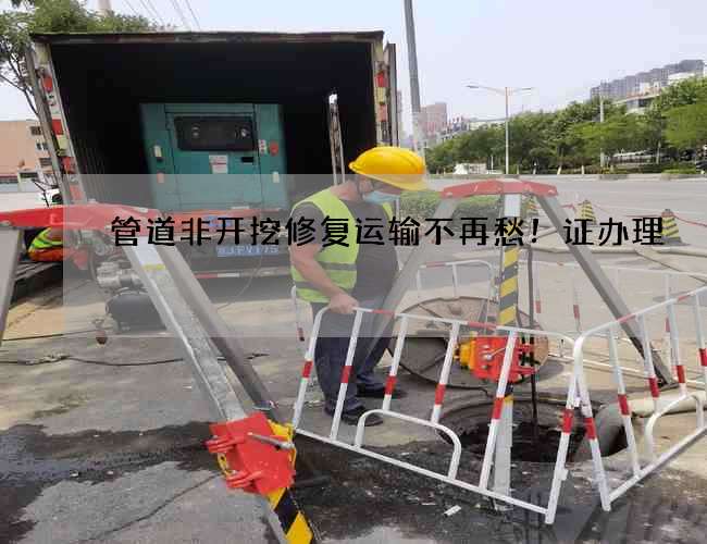 管道非开挖修复运输不再愁！证办理