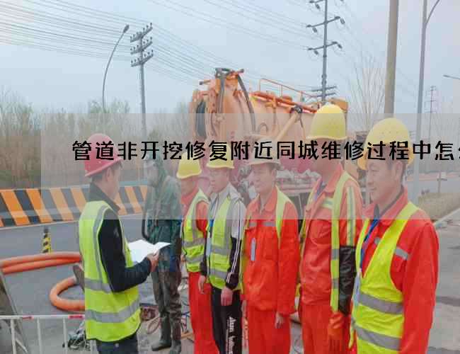 管道非开挖修复附近同城维修过程中怎么办