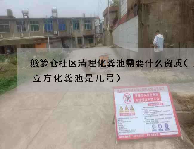 簸箩仓社区清理化粪池需要什么资质(12立方化粪池是几号)
