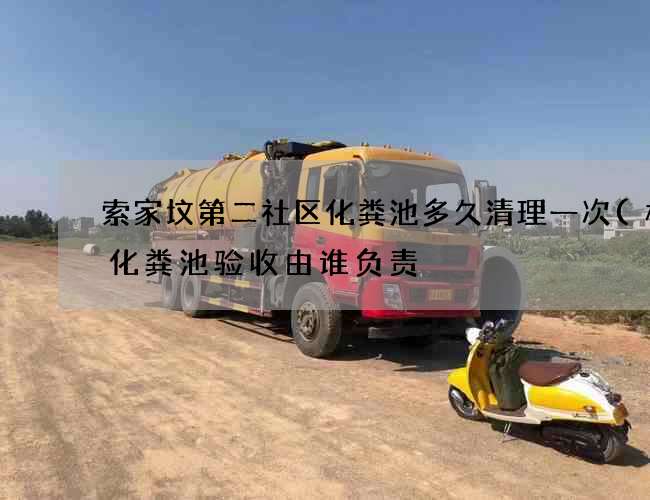 索家坟第二社区化粪池多久清理一次(楼盘化粪池验收由谁负责) 索家坟第二社区化粪池多久清理一次(楼盘化粪池验收由谁负责)