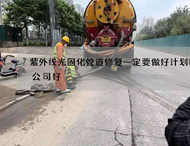 紫外线光固化管道修复一定要做好计划哪个公司好