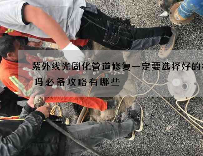 紫外线光固化管道修复一定要选择好的材料吗必备攻略有哪些