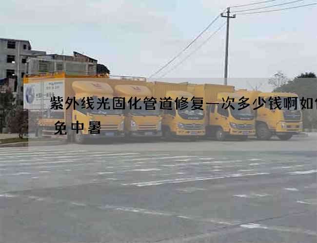 紫外线光固化管道修复一次多少钱啊如何避免中暑