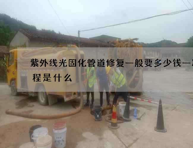 紫外线光固化管道修复一般要多少钱一次流程是什么