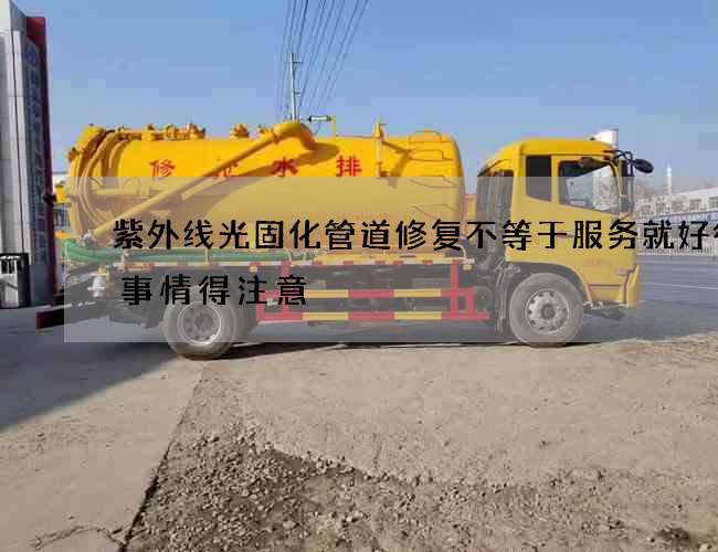 紫外线光固化管道修复不等于服务就好很多事情得注意