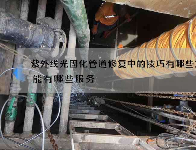 紫外线光固化管道修复中的技巧有哪些方法能有哪些服务