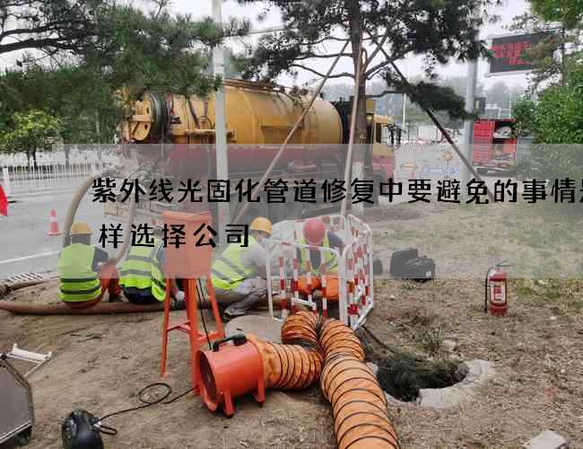 紫外线光固化管道修复中要避免的事情是怎样选择公司