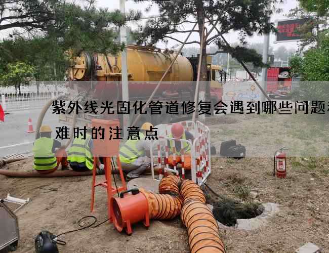 紫外线光固化管道修复会遇到哪些问题和困难时的注意点