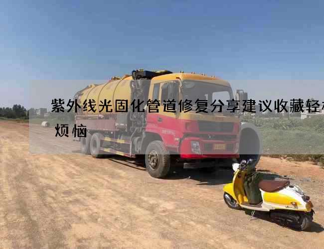 紫外线光固化管道修复分享建议收藏轻松无烦恼