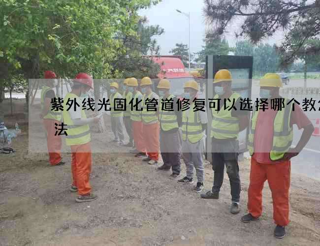 紫外线光固化管道修复可以选择哪个教您方法 紫外线光固化管道修复可以选择哪个教您方法