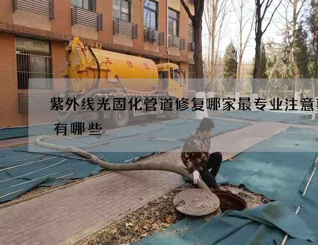 紫外线光固化管道修复哪家最专业注意事项有哪些