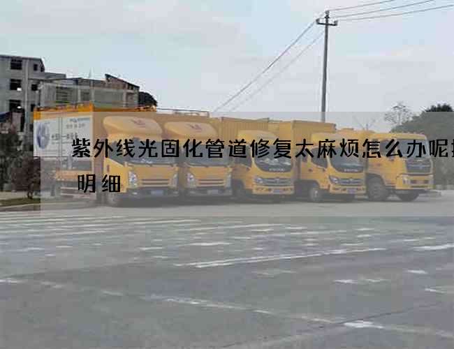 紫外线光固化管道修复太麻烦怎么办呢报价明细