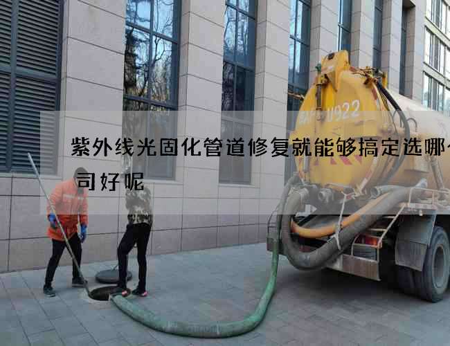 紫外线光固化管道修复就能够搞定选哪个公司好呢