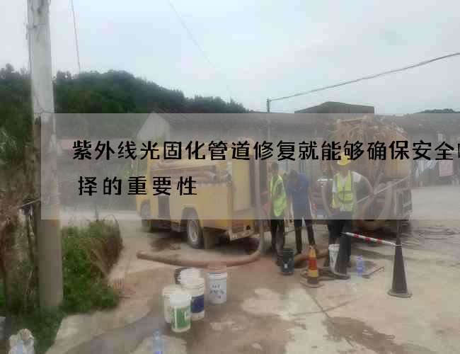紫外线光固化管道修复就能够确保安全吗选择的重要性
