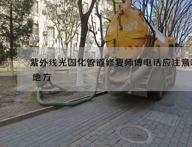 紫外线光固化管道修复师傅电话应注意哪些地方