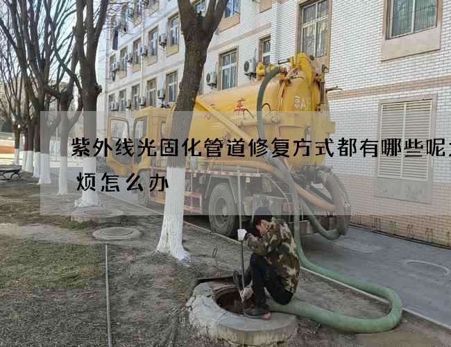 紫外线光固化管道修复方式都有哪些呢太麻烦怎么办