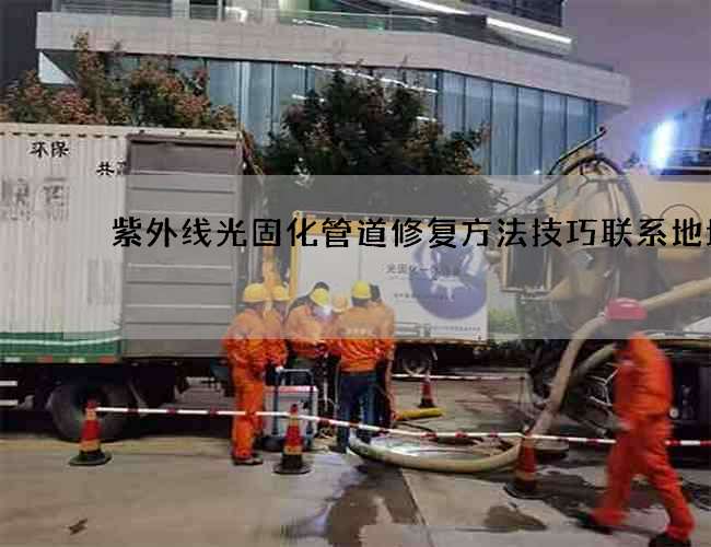 紫外线光固化管道修复方法技巧联系地址 紫外线光固化管道修复方法技巧联系地址