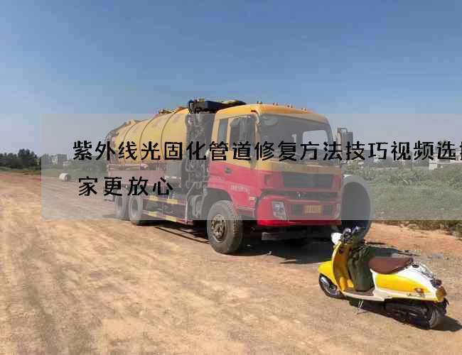 紫外线光固化管道修复方法技巧视频选择哪家更放心