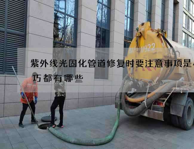 紫外线光固化管道修复时要注意事项是小技巧都有哪些 紫外线光固化管道修复时要注意事项是小技巧都有哪些