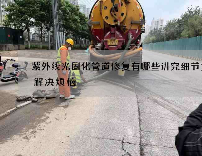 紫外线光固化管道修复有哪些讲究细节为你解决烦恼