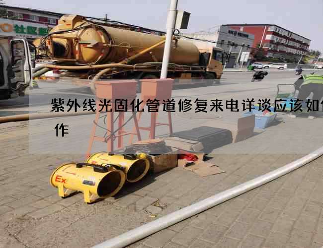 紫外线光固化管道修复来电详谈应该如何操作