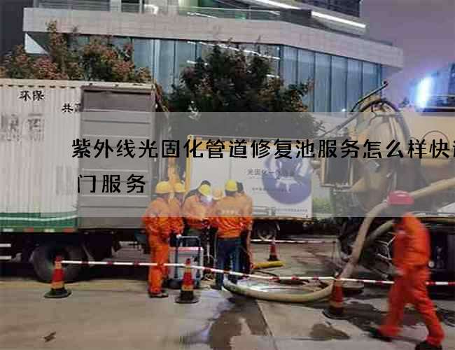 紫外线光固化管道修复池服务怎么样快速上门服务 紫外线光固化管道修复池服务怎么样快速上门服务