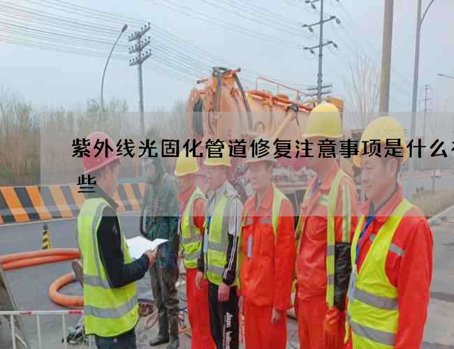 紫外线光固化管道修复注意事项是什么有哪些