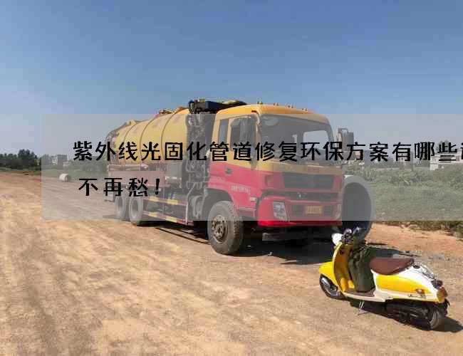 紫外线光固化管道修复环保方案有哪些运输不再愁！