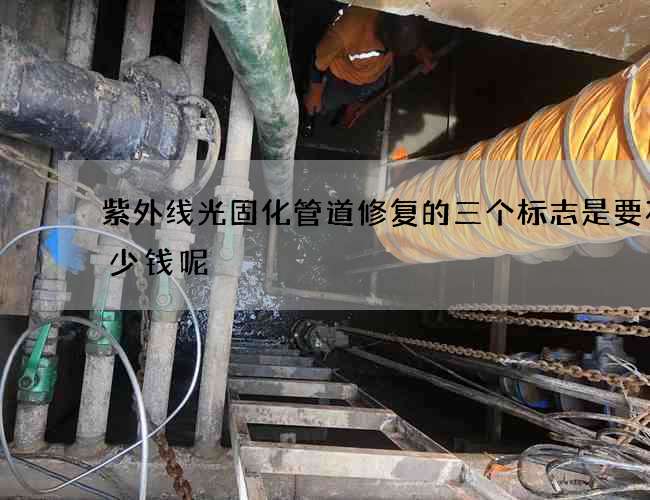 紫外线光固化管道修复的三个标志是要花多少钱呢