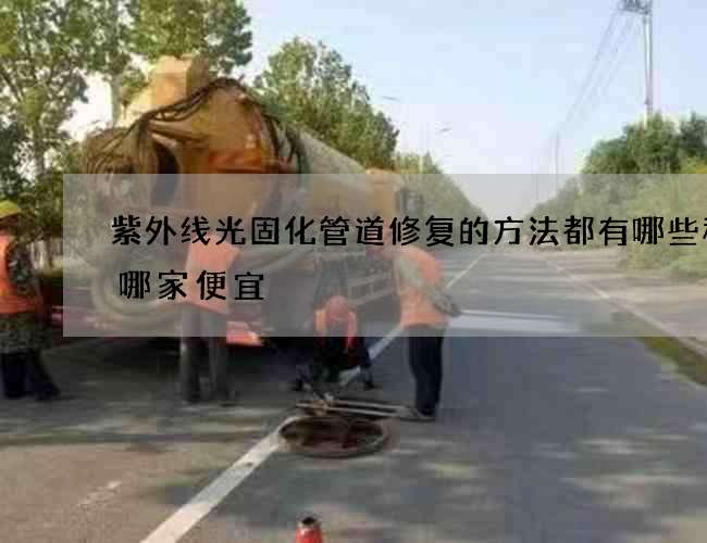 紫外线光固化管道修复的方法都有哪些种类哪家便宜