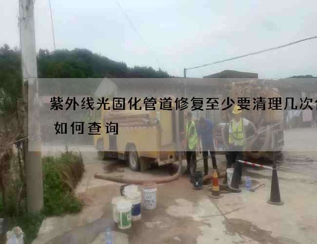 紫外线光固化管道修复至少要清理几次价格如何查询
