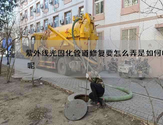 紫外线光固化管道修复要怎么弄是如何收费呢