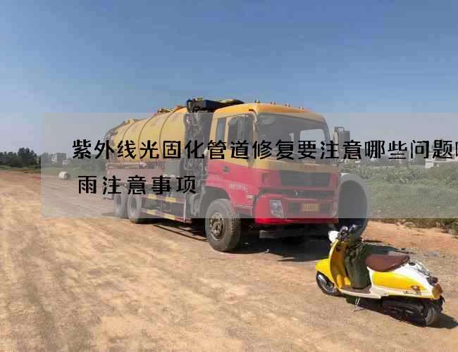 紫外线光固化管道修复要注意哪些问题呢下雨注意事项
