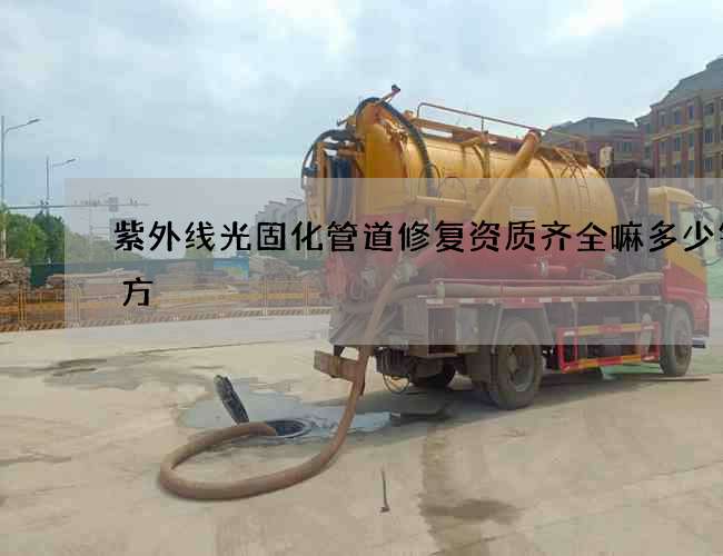 紫外线光固化管道修复资质齐全嘛多少钱一方