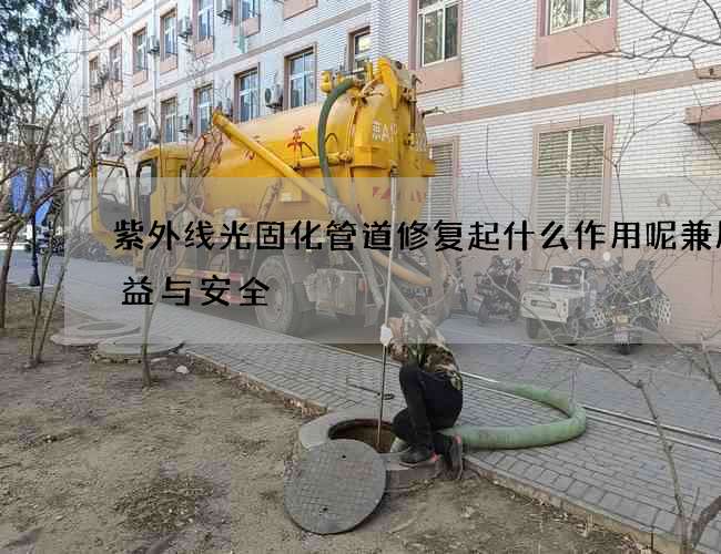 紫外线光固化管道修复起什么作用呢兼顾效益与安全