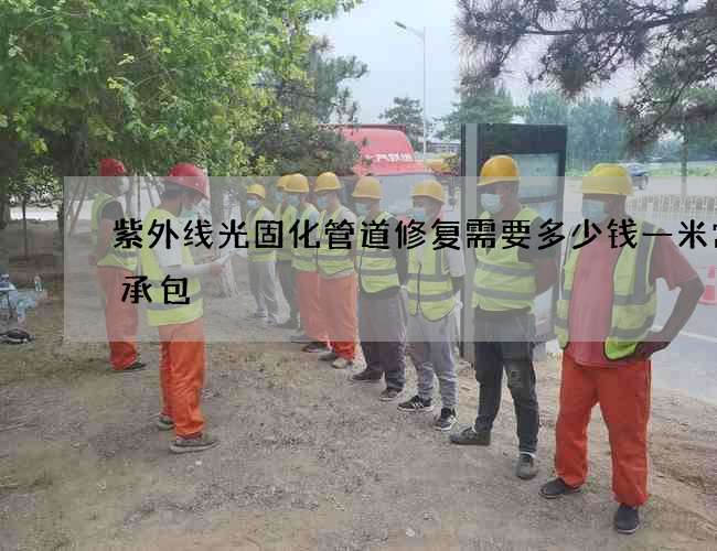 紫外线光固化管道修复需要多少钱一米常年承包