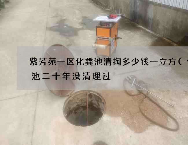 紫芳苑一区化粪池清掏多少钱一立方(化粪池二十年没清理过) 紫芳苑一区化粪池清掏多少钱一立方(化粪池二十年没清理过)