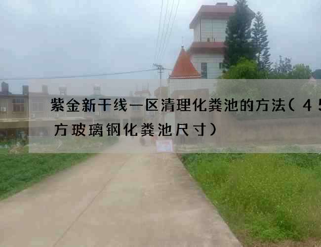 紫金新干线一区清理化粪池的方法(45立方玻璃钢化粪池尺寸)