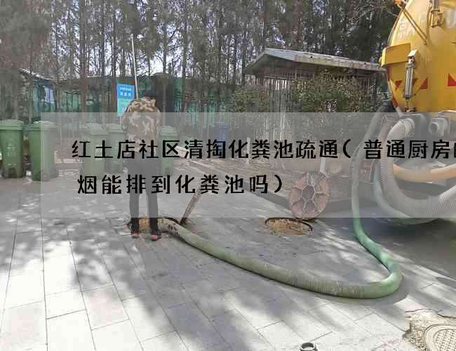 红土店社区清掏化粪池疏通(普通厨房的油烟能排到化粪池吗)
