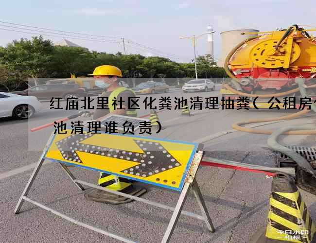 红庙北里社区化粪池清理抽粪(公租房化粪池清理谁负责)